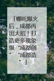 哪吒爆火后，成都再出大招！打造更多现象级“成都创”“成都造”